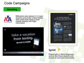 Code Campaigns Billboards were placed in 4 major airports around the United States with codes that linked to their mobile website with flight information Placed ads in  Wired Magazine  and on the Wired website with access to exclusive downloads 