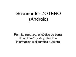 Scanner for ZOTERO
(Android)
Permite escanear el código de barra
de un libro/revista y añadir la
información bibliográfica a Zotero

 