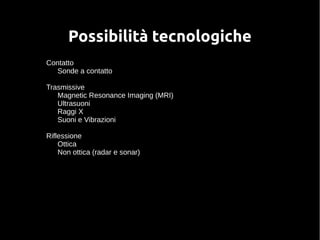 Possibilità tecnologiche 
Contatto 
Sonde a contatto 
Trasmissive 
Magnetic Resonance Imaging (MRI) 
Ultrasuoni 
Raggi X 
Suoni e Vibrazioni 
Riflessione 
Ottica 
Non ottica (radar e sonar) 
 