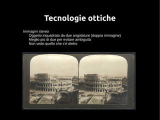 Tecnologie ottiche 
Immagini stereo 
Oggetto inquadrato da due angolature (doppia immagine) 
Meglio più di due per evitare ambiguità 
Non vedo quello che c'è dietro 
 