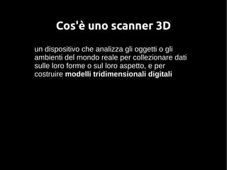 Cos'è uno scanner 3D 
un dispositivo che analizza gli oggetti o gli 
ambienti del mondo reale per collezionare dati 
sulle loro forme o sul loro aspetto, e per 
costruire modelli tridimensionali digitali 
 
