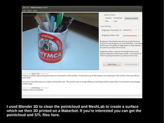 I used Blender 3D to clean the pointcloud and MeshLab to create a surface 
which we then 3D printed on a Makerbot. If you're interested you can get the 
pointcloud and STL files here. 
 
