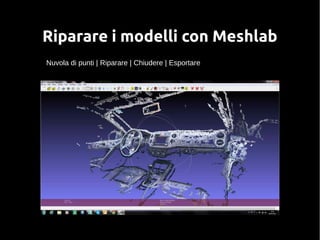 Riparare i modelli con Meshlab 
Nuvola di punti | Riparare | Chiudere | Esportare 
 