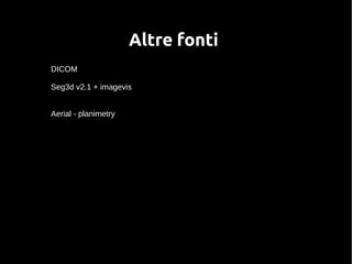 Altre fonti 
DICOM 
Seg3d v2.1 + imagevis 
Aerial - planimetry 
 