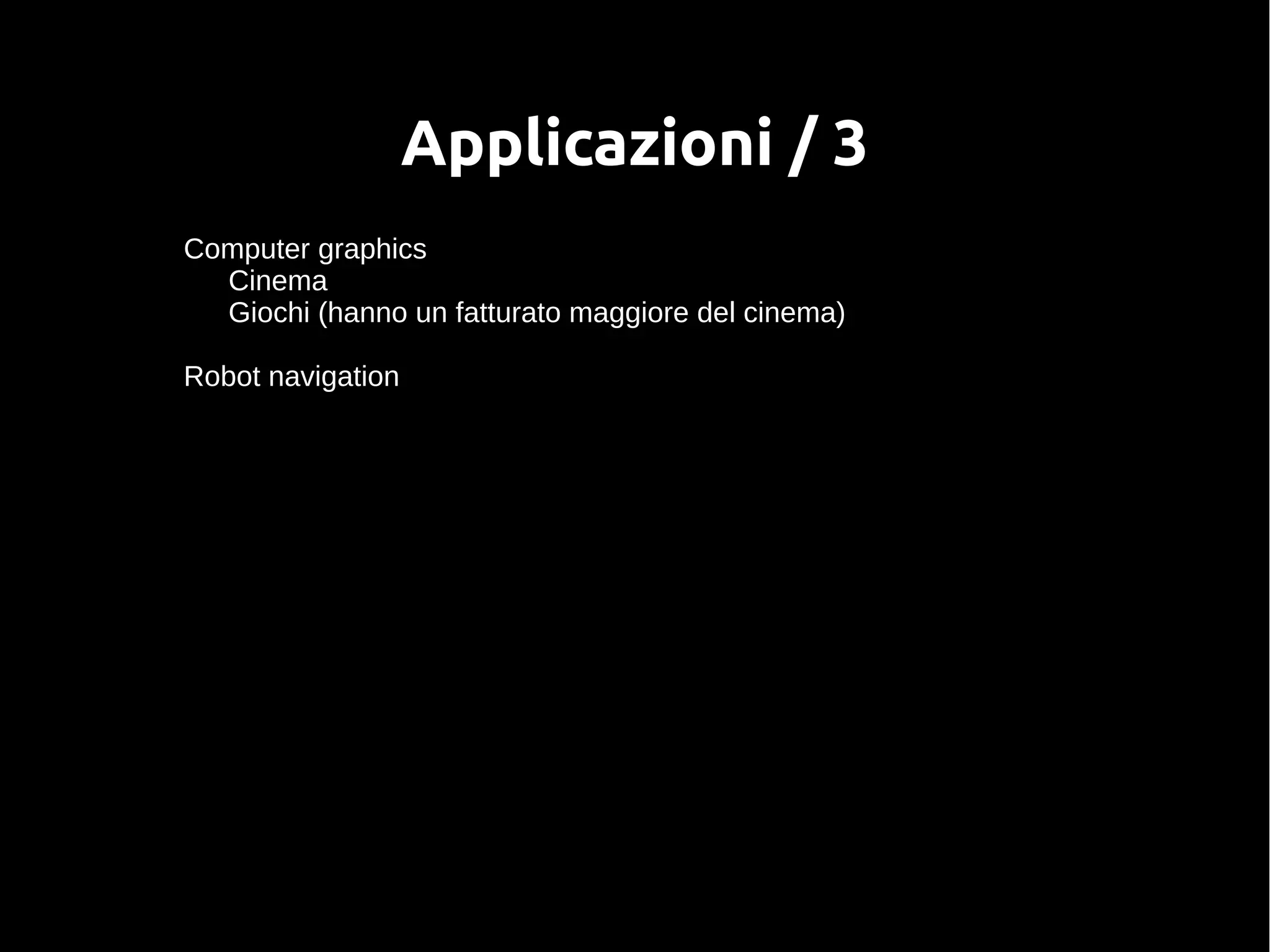 Applicazioni / 3
Computer graphics
Cinema
Giochi (hanno un fatturato maggiore del cinema)
Robot navigation
 