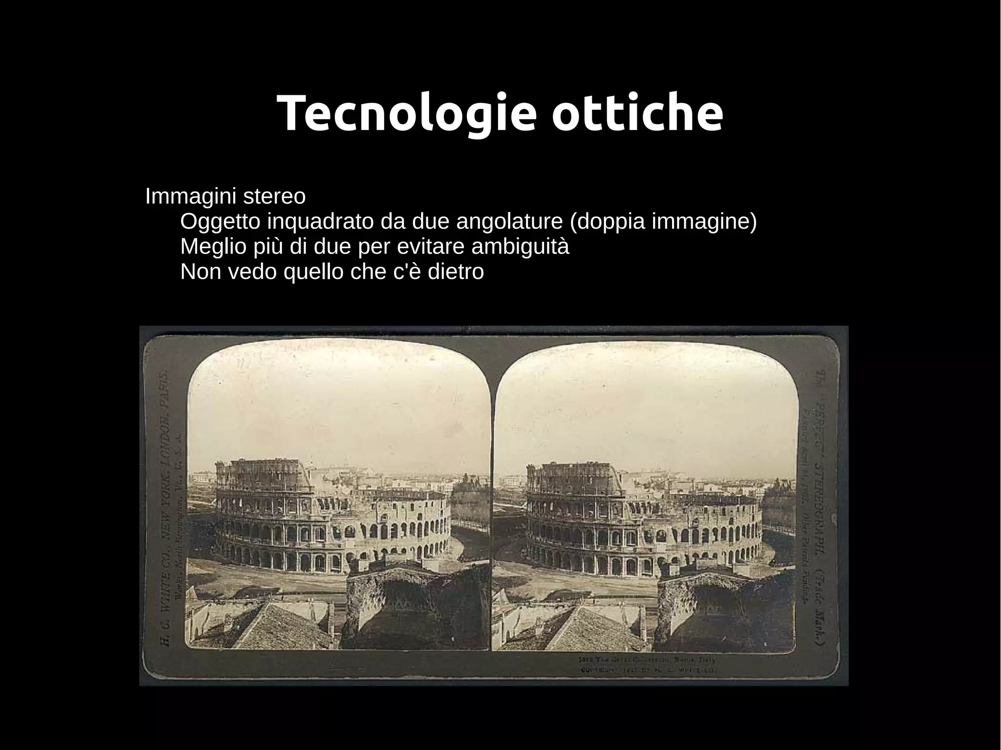 Tecnologie ottiche
Immagini stereo
Oggetto inquadrato da due angolature (doppia immagine)
Meglio più di due per evitare ambiguità
Non vedo quello che c'è dietro
 