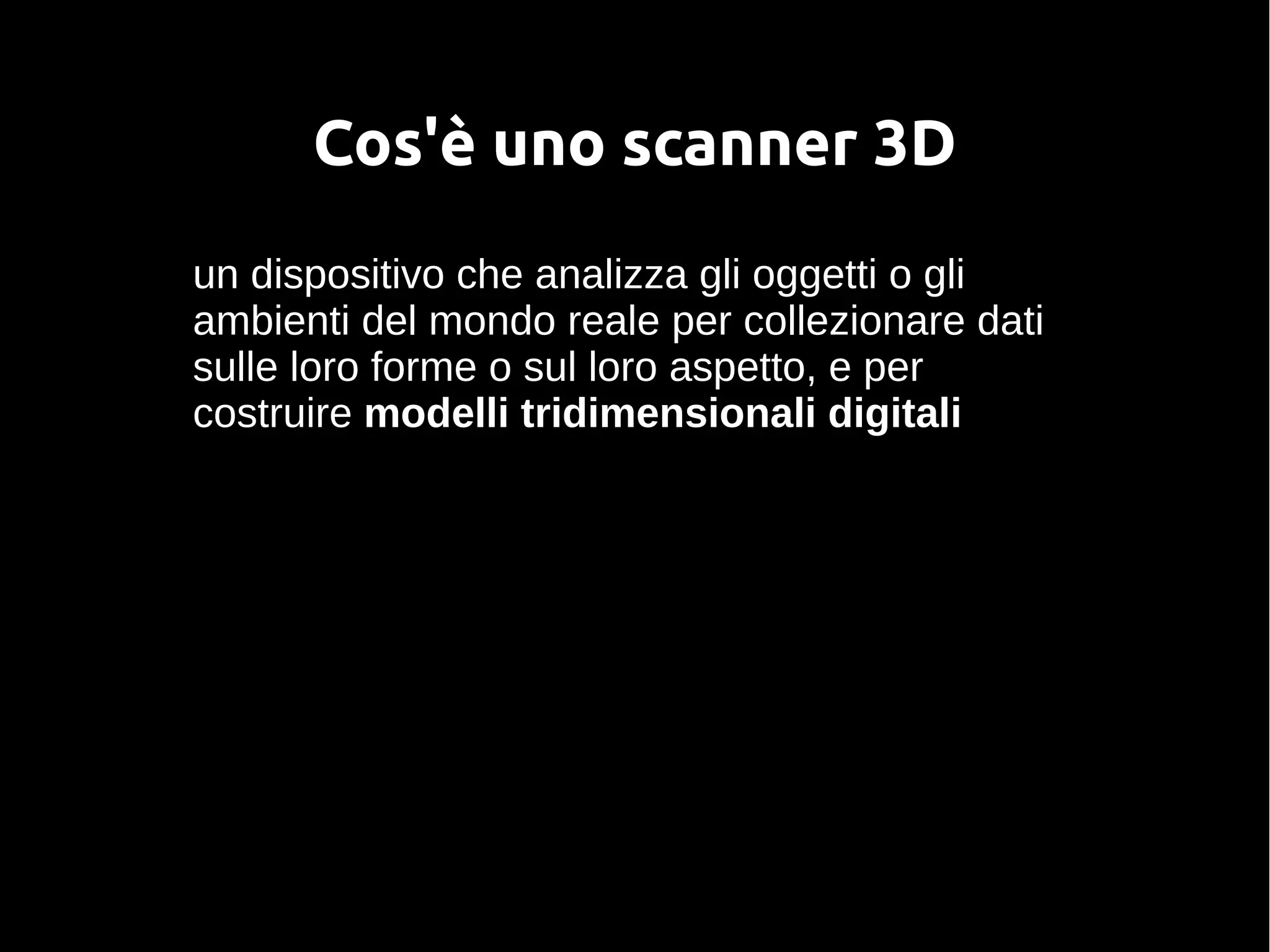 Cos'è uno scanner 3D
un dispositivo che analizza gli oggetti o gli
ambienti del mondo reale per collezionare dati
sulle loro forme o sul loro aspetto, e per
costruire modelli tridimensionali digitali
 