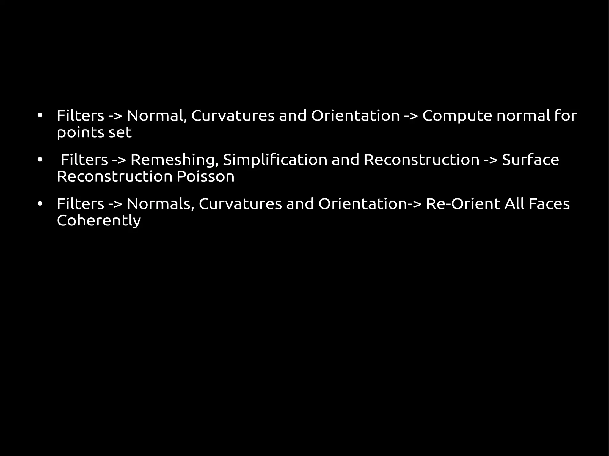 ● Filters -> Normal, Curvatures and Orientation -> Compute normal for
points set
● Filters -> Remeshing, Simplification and Reconstruction -> Surface
Reconstruction Poisson
● Filters -> Normals, Curvatures and Orientation-> Re-Orient All Faces
Coherently
 