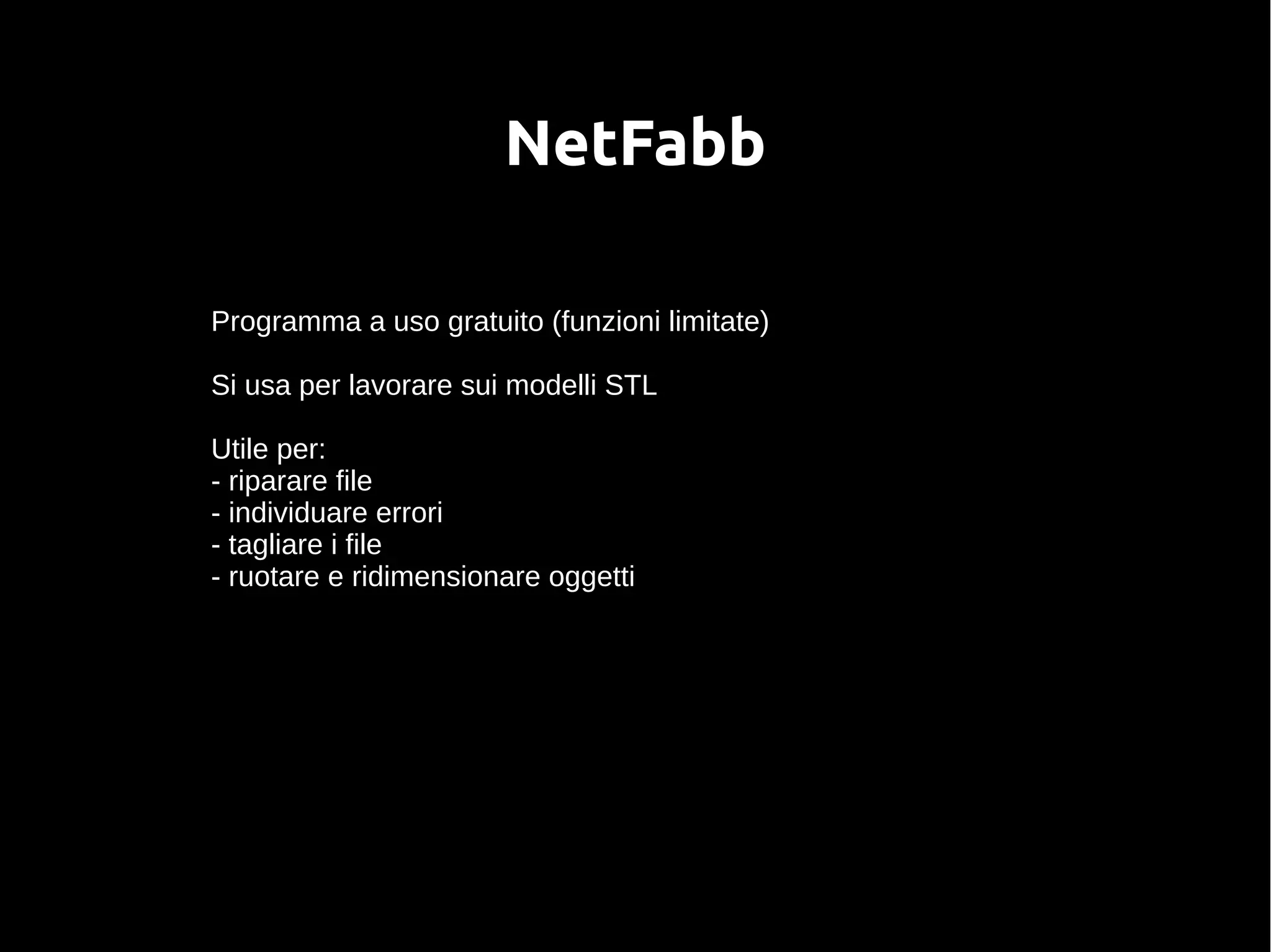 NetFabb
Programma a uso gratuito (funzioni limitate)
Si usa per lavorare sui modelli STL
Utile per:
- riparare file
- individuare errori
- tagliare i file
- ruotare e ridimensionare oggetti
 