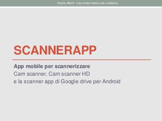 SCANNERAPP
App mobile per scannerizzare
Cam scanner, Cam scanner HD
e la scanner app di Google drive per Android
Virginia Alberti- corso Anitel mobile, web e didattica
 