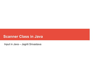Scanner Class in Java
Input in Java – Jagriti Srivastava
 