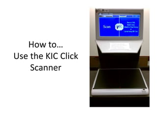 How to…
Use the KIC Click
Scanner
 