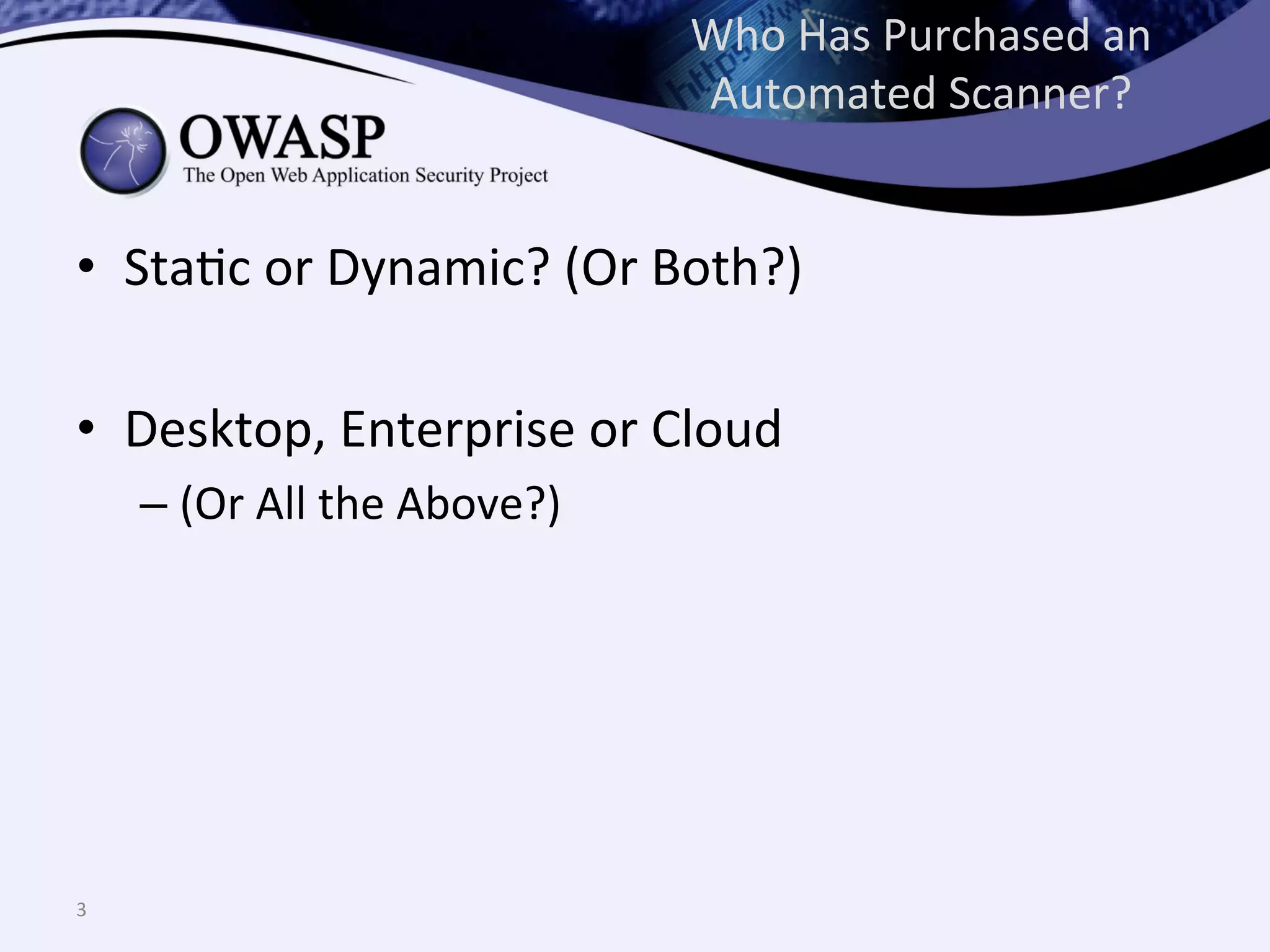 •  StaQc	
  or	
  Dynamic?	
  (Or	
  Both?)	
  
•  Desktop,	
  Enterprise	
  or	
  Cloud	
  
– (Or	
  All	
  the	
  Above?)	
  
	
  
3	
  
Who	
  Has	
  Purchased	
  an	
  
Automated	
  Scanner?	
  
 