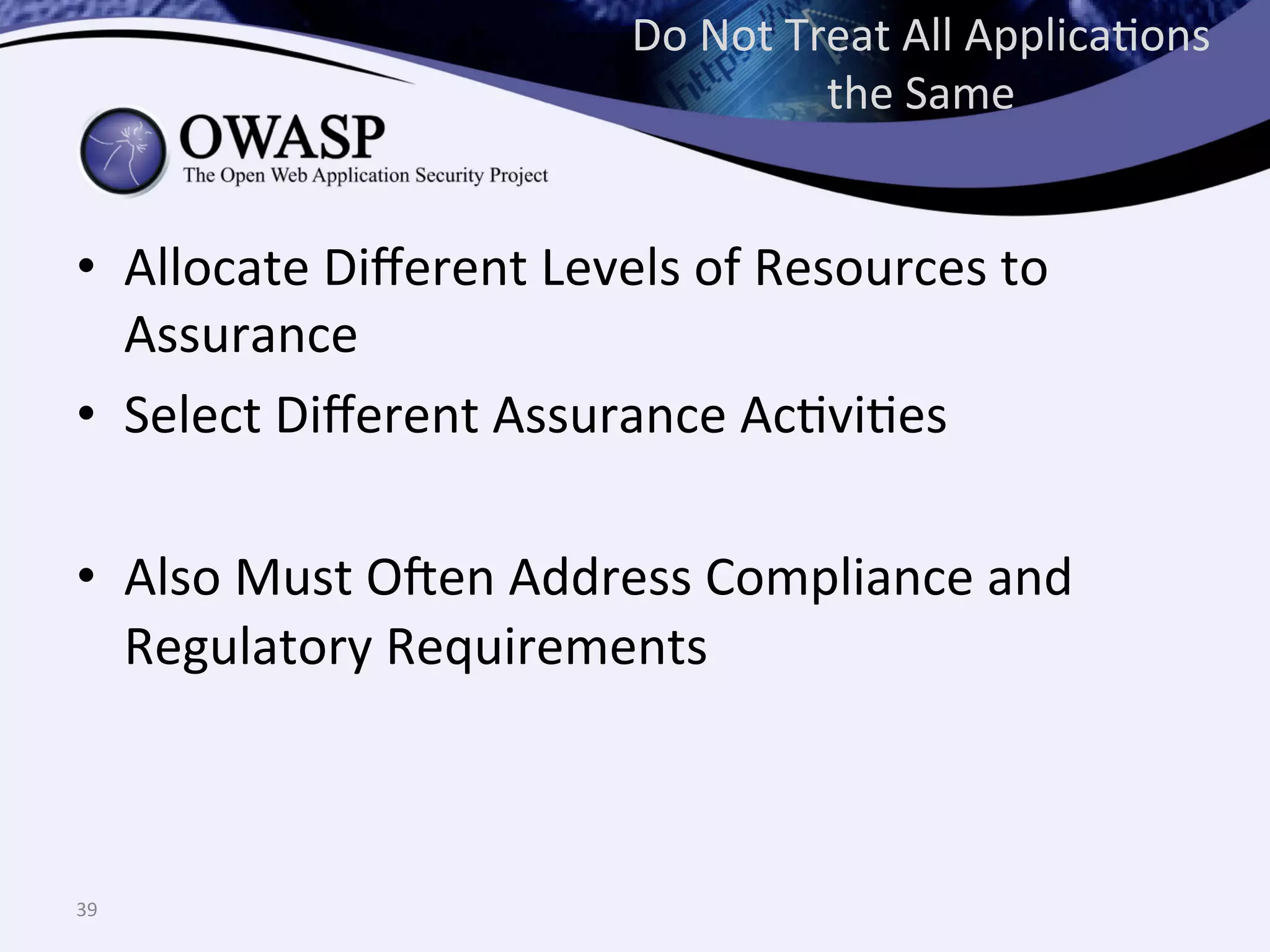 Do	
  Not	
  Treat	
  All	
  ApplicaQons	
  
the	
  Same	
  
•  Allocate	
  Diﬀerent	
  Levels	
  of	
  Resources	
  to	
  
Assurance	
  
•  Select	
  Diﬀerent	
  Assurance	
  AcQviQes	
  
•  Also	
  Must	
  O@en	
  Address	
  Compliance	
  and	
  
Regulatory	
  Requirements	
  
39	
  
 