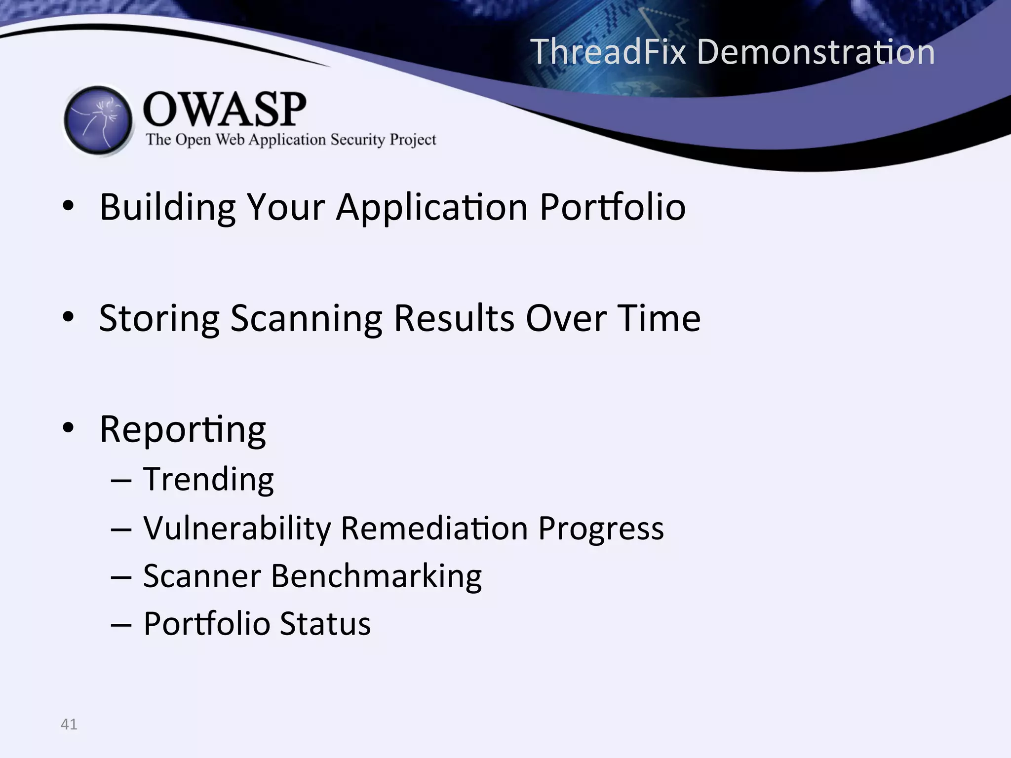 ThreadFix	
  DemonstraQon	
  
•  Building	
  Your	
  ApplicaQon	
  Porholio	
  
•  Storing	
  Scanning	
  Results	
  Over	
  Time	
  
•  ReporQng	
  
–  Trending	
  
–  Vulnerability	
  RemediaQon	
  Progress	
  
–  Scanner	
  Benchmarking	
  
–  Porholio	
  Status	
  
41	
  
 