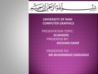 UNIVERSITY OF WAH
COMPUTER GRAPHICS
PRESENTATION TOPIC:
SCANNERS
PRESENTED BY:
ZEESHAN HANIF
PRESENTED TO:
SIR MUHAMMAD SARDARAZ
 
