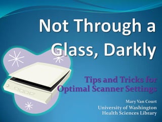 Not Through a Glass, Darkly Tips and Tricks forOptimal Scanner SettingsMary Van Court University of WashingtonHealth Sciences Library 