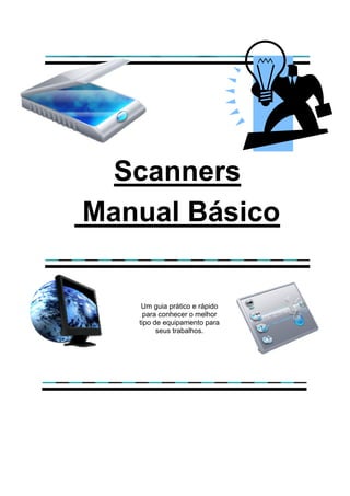 Scanners
Manual Básico


    Um guia prático e rápido
     para conhecer o melhor
   tipo de equipamento para
         seus trabalhos.
 