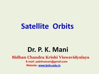 Satellite Orbits
Dr. P. K. Mani
Bidhan Chandra Krishi Viswavidyalaya
E-mail: pabitramani@gmail.com
Website: www.bckv.edu.in

 