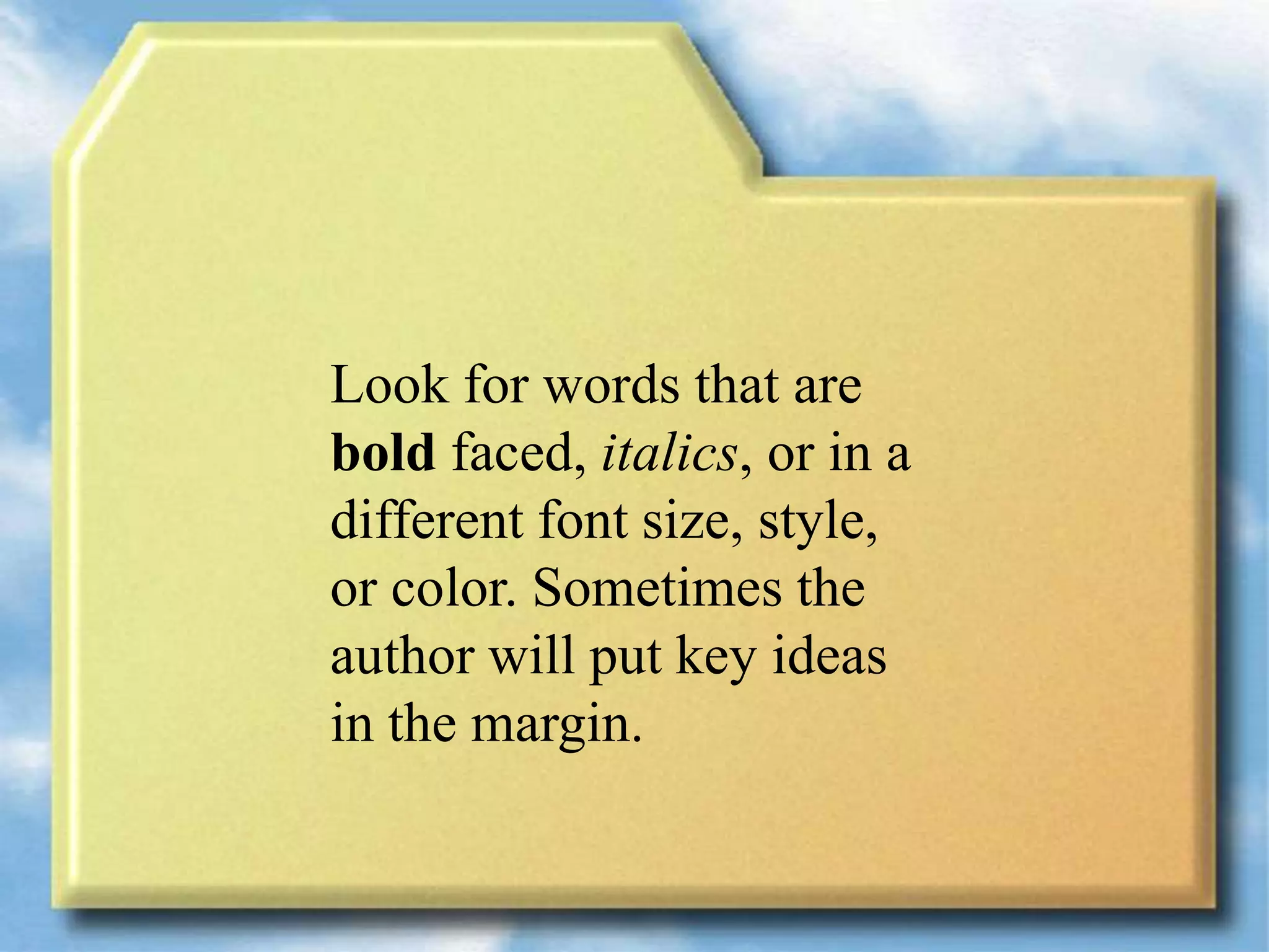 Look for words that are
bold faced, italics, or in a
different font size, style,
or color. Sometimes the
author will put key ideas
in the margin.