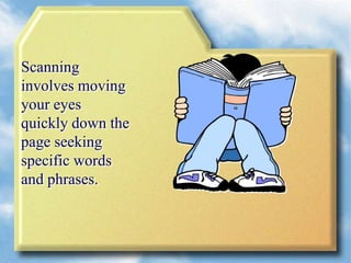 Scanning
involves moving
your eyes
quickly down the
page seeking
specific words
and phrases.
 