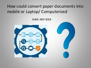 How could convert paper documents into
mobile or Laptop/ Computerized
HAVE ANY IDEA
 