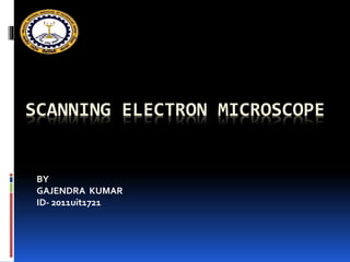SCANNING ELECTRON MICROSCOPE
BY
GAJENDRA KUMAR
ID- 2011uit1721
 