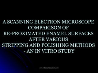 A SCANNING ELECTRON MICROSCOPE
COMPARISON OF
RE-PROXIMATED ENAMEL SURFACES
AFTER VARIOUS
STRIPPING AND POLISHING METHODS
- AN IN VITRO STUDY
www.indiandentalacademy.comwww.indiandentalacademy.com
 