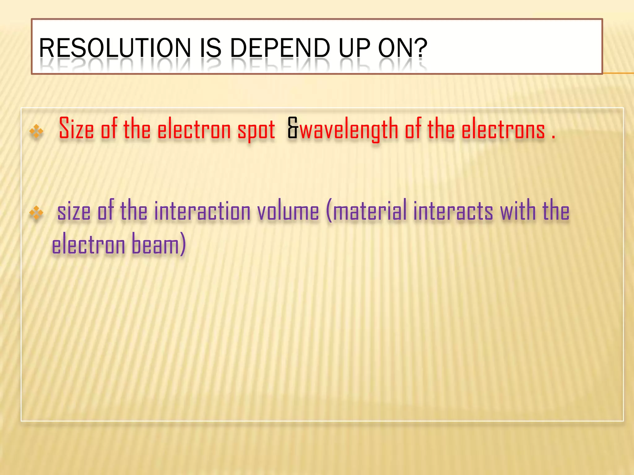 RESOLUTION IS DEPEND UP ON?
 Size of the electron spot &wavelength of the electrons .
 size of the interaction volume (material interacts with the
electron beam)
 