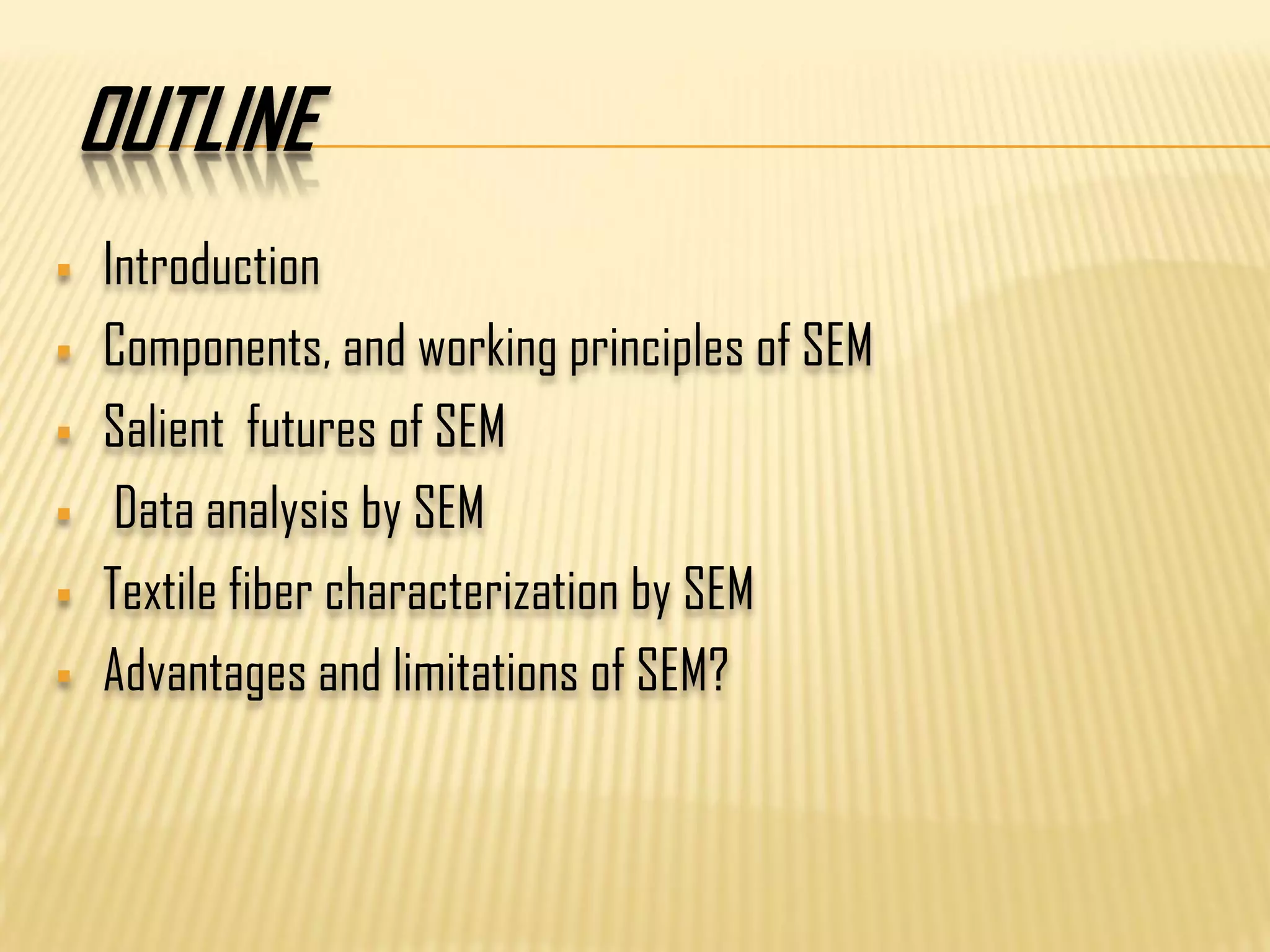 OUTLINE
 Introduction
 Components, and working principles of SEM
 Salient futures of SEM
 Data analysis by SEM
 Textile fiber characterization by SEM
 Advantages and limitations of SEM?
 