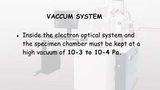 VACCUM SYSTEM
● Inside the electron optical system and
the specimen chamber must be kept at a
high vacuum of 10-3 to 10-4 Pa.
 