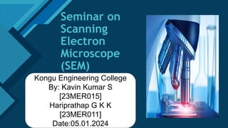 Click to edit Master title style
1
Seminar on
Scanning
Electron
Microscope
(SEM)
Kongu Engineering College
By: Kavin Kumar S
[23MER015]
Hariprathap G K K
[23MER011]
Date:05.01.2024
 