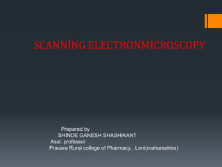 SCANNİNG ELECTRONMİCROSCOPY
Prepared by
SHINDE GANESH SHASHIKANT
Asst. professor
Pravara Rural college of Pharmacy , Loni(maharashtra)
 
