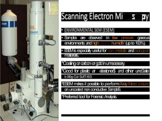 • Samples are observed in low pressure gaseous
environments andhighrelative humidit/ (upto100%).
• E
S
E
Misespecially useful for non- metallic andbiological
materials.
*Coatingorcarbonorgoldinunnecessary.
*Good for plastic ar elastoner$ a
n
d other unc0ate
b 0l0g Cül SülTl l6S
*ESEM makesit possible to performX-rayMicro analyses
onuncoated nonconductive SampleS.
*Preferred too!forForensicAnalysis.
 