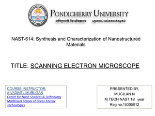 PRESENTED BY,
MUGILAN N
M.TECH NAST 1st year
Reg no:16305012
NAST-614: Synthesis and Characterization of Nanostructured
Materials
TITLE: SCANNING ELECTRON MICROSCOPE
COURSE INSTRUCTOR;
A.VADIVEL MURUGAN
Centre for Nano Sciences & Technology
Madanjeet School of Green Energy
Technologies
 