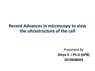 Recent Advances in microscopy to view
the ultrastructure of the cell
Presented By
Divya S- I Ph.D (GPB)
2019608004
 