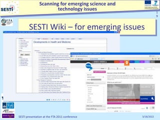 Scanning for emerging science and
technology issues
Project funded under the Socio-
economic Sciences and Humanities
3/18/2022
SESTI presentation at the FTA 2011 conference
1
9
1
9
SESTI Wiki – for emerging issues
 