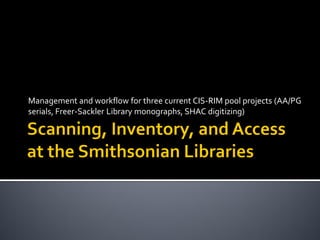 Management and workflow for three current CIS-RIM pool projects (AA/PG
serials, Freer-Sackler Library monographs, SHAC digitizing)
 