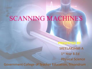 SCANNING MACHINES
PRESENTED BY
SREELAKSHMI A
1st Year B.Ed
Physical Science
Government College of Teacher Education, Trivandrum
 
