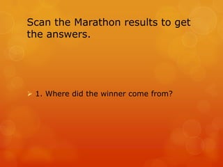 Scan the Marathon results to get
the answers.




 1. Where did the winner come from?
 