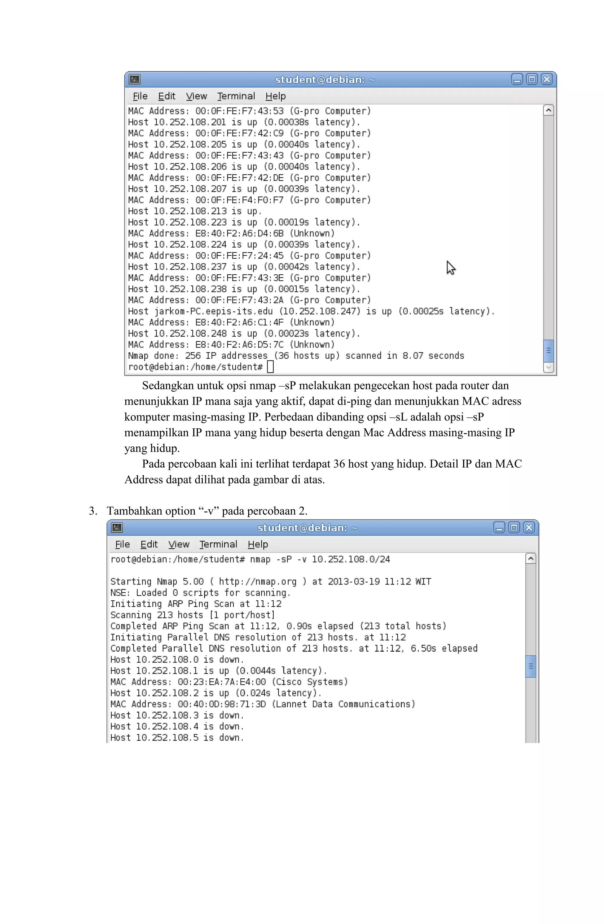 Sedangkan untuk opsi nmap –sP melakukan pengecekan host pada router dan
menunjukkan IP mana saja yang aktif, dapat di-ping dan menunjukkan MAC adress
komputer masing-masing IP. Perbedaan dibanding opsi –sL adalah opsi –sP
menampilkan IP mana yang hidup beserta dengan Mac Address masing-masing IP
yang hidup.
Pada percobaan kali ini terlihat terdapat 36 host yang hidup. Detail IP dan MAC
Address dapat dilihat pada gambar di atas.
3. Tambahkan option “-v” pada percobaan 2.
 