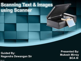 Scanning Text & Images
using Scanner
Presented By:
Mukesh Mirrey
BCA III
Guided By:
Nagendra Dewangan Sir
 