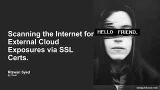 Scanning the Internet for
External Cloud
Exposures via SSL
Certs.
Rizwan Syed
@_r12w4n
breachforce.net
 