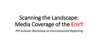 Scanning the Landscape:
Media Coverage of the Env't
PPI Seminar Workshop on Environmental Reporting