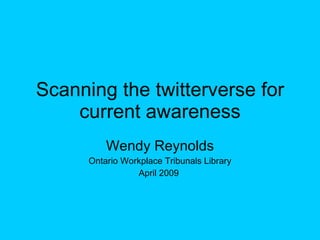 Scanning the twitterverse for current awareness Wendy Reynolds Ontario Workplace Tribunals Library April 2009  