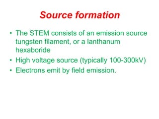 Source formation
• The STEM consists of an emission source
tungsten filament, or a lanthanum
hexaboride
• High voltage source (typically 100-300kV)
• Electrons emit by field emission.
 