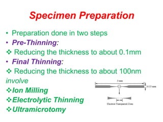 Specimen Preparation
• Preparation done in two steps
• Pre-Thinning:
 Reducing the thickness to about 0.1mm
• Final Thinning:
 Reducing the thickness to about 100nm
involve
Ion Milling
Electrolytic Thinning
Ultramicrotomy
 