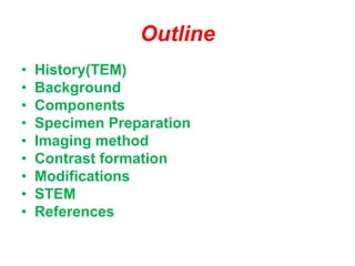 Outline
• History(TEM)
• Background
• Components
• Specimen Preparation
• Imaging method
• Contrast formation
• Modifications
• STEM
• References
 