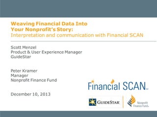 Weaving Financial Data Into
Your Nonprofit’s Story:
Interpretation and communication with Financial SCAN
Scott Menzel
Product & User Experience Manager
GuideStar
Peter Kramer
Manager
Nonprofit Finance Fund
December 10, 2013

 