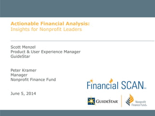 Scott Menzel
Product & User Experience Manager
GuideStar
Peter Kramer
Manager
Nonprofit Finance Fund
June 5, 2014
Actionable Financial Analysis:
Insights for Nonprofit Leaders
 